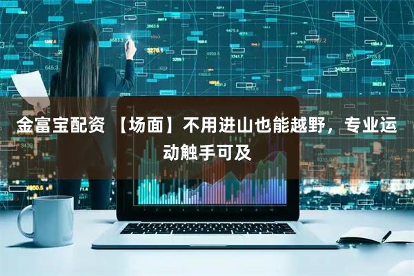 金富宝配资 【场面】不用进山也能越野，专业运动触手可及